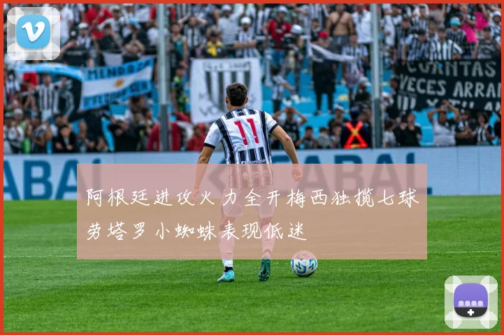 阿根廷进攻火力全开梅西独揽七球劳塔罗小蜘蛛表现低迷