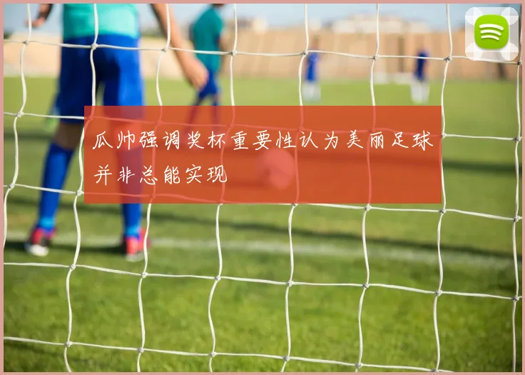 瓜帅强调奖杯重要性认为美丽足球并非总能实现