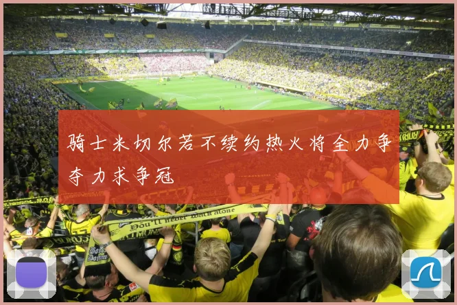 骑士米切尔若不续约热火将全力争夺力求争冠