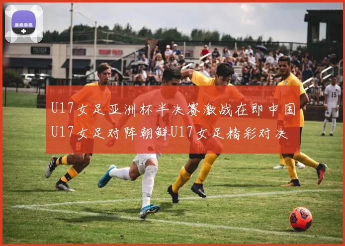 U17女足亚洲杯半决赛激战在即中国U17女足对阵朝鲜U17女足精彩对决即将开启