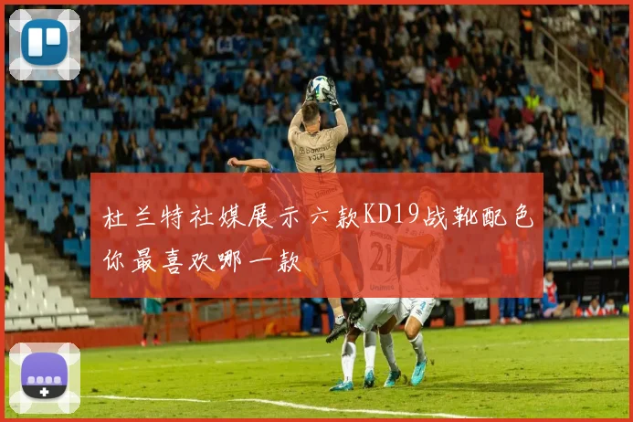 杜兰特社媒展示六款KD19战靴配色你最喜欢哪一款