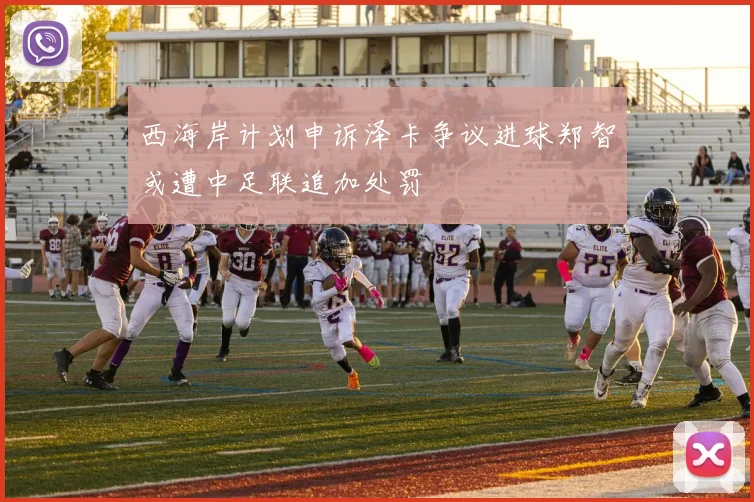 西海岸计划申诉泽卡争议进球郑智或遭中足联追加处罚