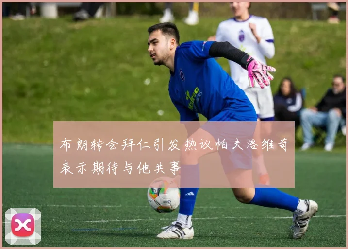 布朗转会拜仁引发热议帕夫洛维奇表示期待与他共事
