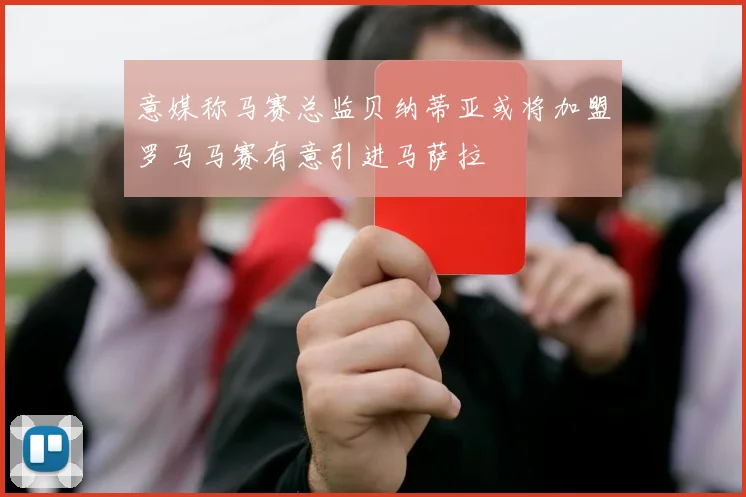 意媒称马赛总监贝纳蒂亚或将加盟罗马马赛有意引进马萨拉