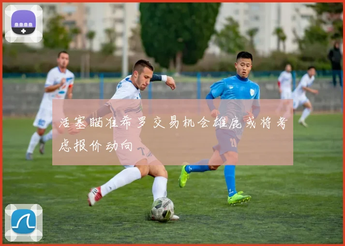 活塞瞄准希罗交易机会雄鹿或将考虑报价动向