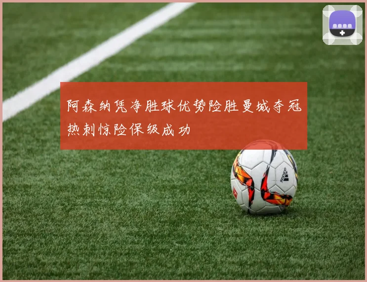 阿森纳凭净胜球优势险胜曼城夺冠热刺惊险保级成功