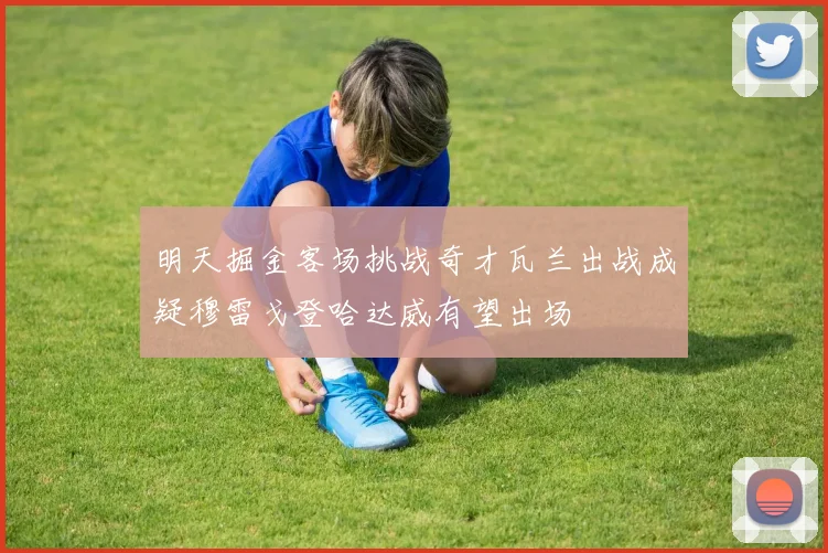 明天掘金客场挑战奇才瓦兰出战成疑穆雷戈登哈达威有望出场