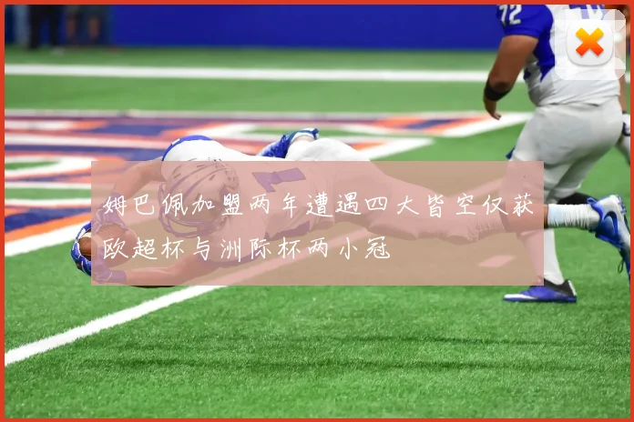 姆巴佩加盟两年遭遇四大皆空仅获欧超杯与洲际杯两小冠