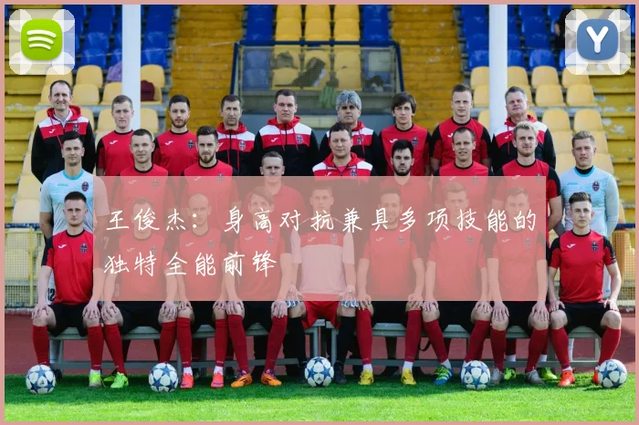 王俊杰：身高对抗兼具多项技能的独特全能前锋