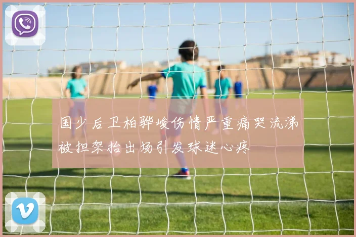 国少后卫柏骅峻伤情严重痛哭流涕被担架抬出场引发球迷心疼