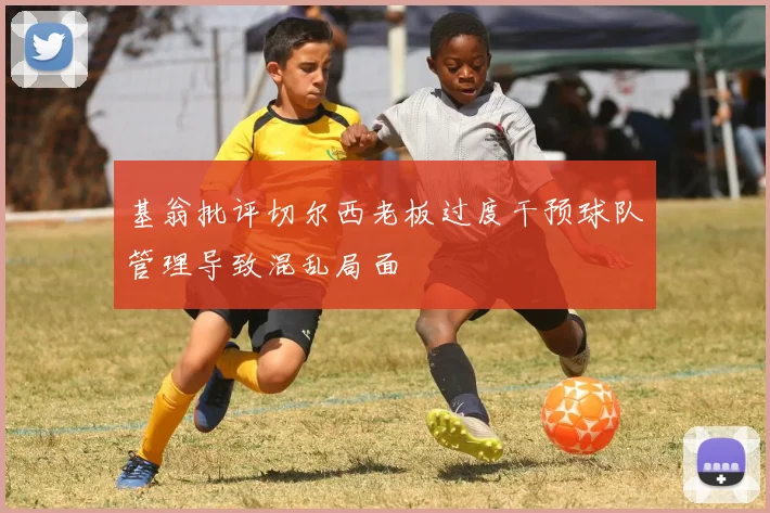 基翁批评切尔西老板过度干预球队管理导致混乱局面