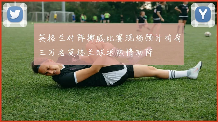 英格兰对阵挪威比赛现场预计将有三万名英格兰球迷热情助阵