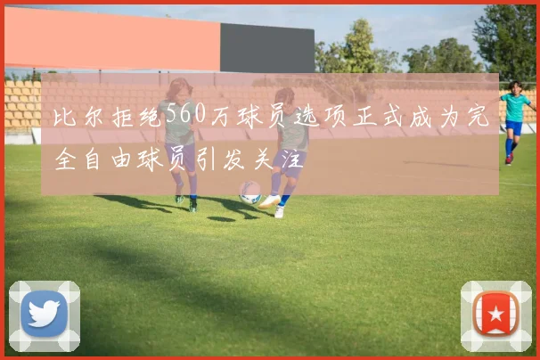 比尔拒绝560万球员选项正式成为完全自由球员引发关注